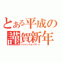 とある平成の謹賀新年（アケマシテオメデトウ）