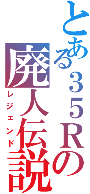 とある３５Ｒの廃人伝説（レジェンド）