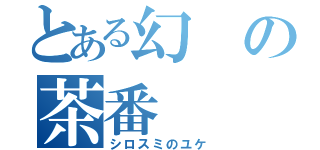 とある幻の茶番（シロスミのユケ）