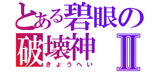 とある碧眼の破壊神Ⅱ（きょうへい）