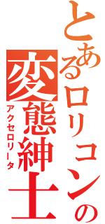 とあるロリコンの変態紳士（アクセロリータ）