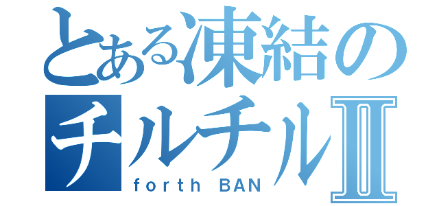 とある凍結のチルチルⅡ（ｆｏｒｔｈ　ＢＡＮ）