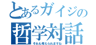 とあるガイジの哲学対話（それも考えられますね）