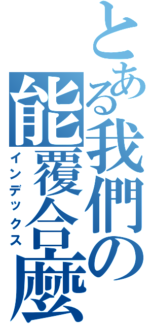 とある我們の能覆合麼Ⅱ（インデックス）