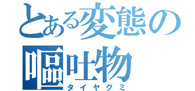 とある変態の嘔吐物（タイヤグミ）