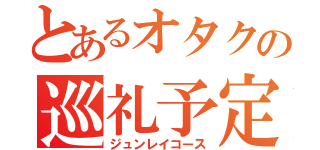 とあるオタクの巡礼予定（ジュンレイコース）