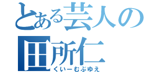 とある芸人の田所仁（くいーむぶゆえ）