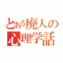 とある廃人の心理学話（）