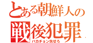 とある朝鮮人の戦後犯罪（バカチョン失せろ）