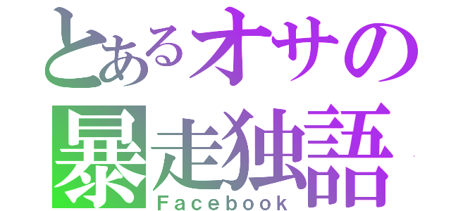 とあるオサの暴走独語（Ｆａｃｅｂｏｏｋ）