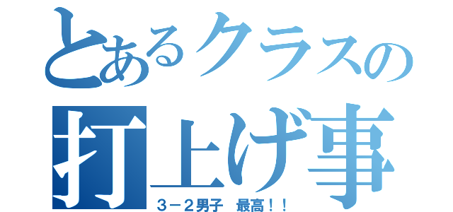 とあるクラスの打上げ事情（３－２男子 最高！！）