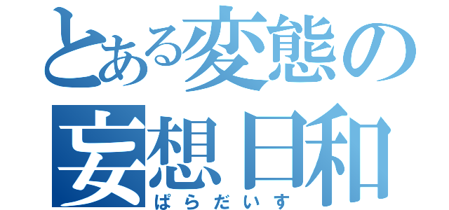 とある変態の妄想日和（ぱらだいす）