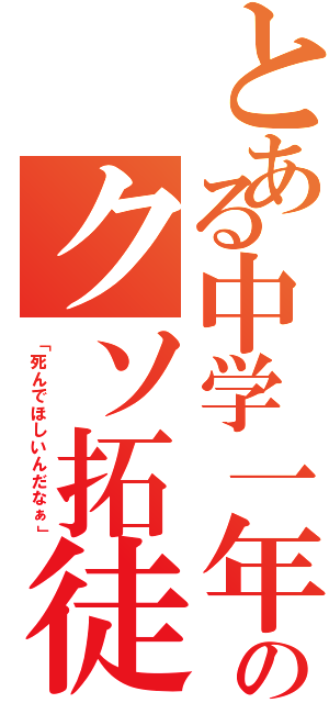 とある中学一年のクソ拓徒（「死んでほしいんだなぁ」）