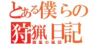 とある僕らの狩猟日記（西風の猟団）