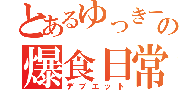 とあるゆっきーの爆食日常（デブエット）