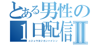 とある男性の１日配信Ⅱ（ニジュウヨジカンハイシン）