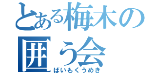 とある梅木の囲う会（ばいもくうめき）