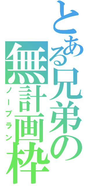 とある兄弟の無計画枠（ノープラン）