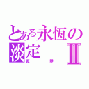 とある永恆の淡定Ⅱ（寂靜）