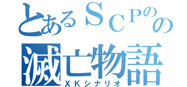 とあるＳＣＰのの滅亡物語（ＸＫシナリオ）