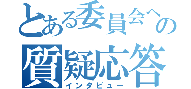 とある委員会への質疑応答（インタビュー）