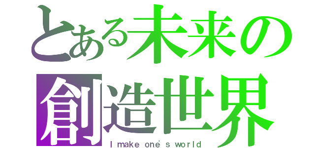 とある未来の創造世界（Ｉ ｍａｋｅ ｏｎｅ'ｓ ｗｏｒｌｄ）