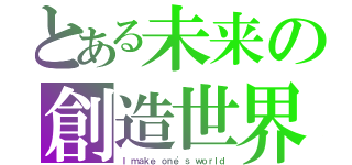 とある未来の創造世界（Ｉ ｍａｋｅ ｏｎｅ'ｓ ｗｏｒｌｄ）