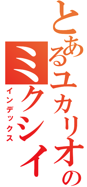 とあるユカリオのミクシィ（インデックス）