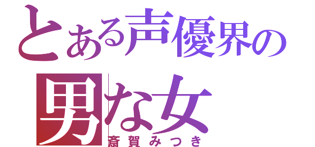 とある声優界の男な女（斎賀みつき）