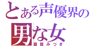 とある声優界の男な女（斎賀みつき）