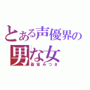 とある声優界の男な女（斎賀みつき）