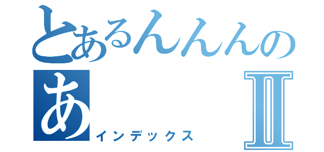 とあるんんんのあⅡ（インデックス）