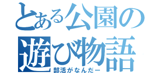 とある公園の遊び物語（部活がなんだー）