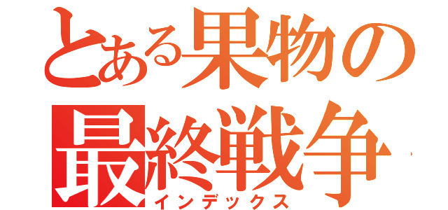 とある果物の最終戦争（インデックス）