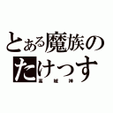 とある魔族のたけっすぃ（高城神）