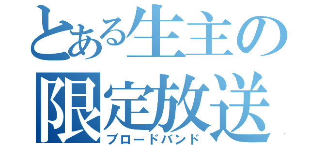 とある生主の限定放送（ブロードバンド）