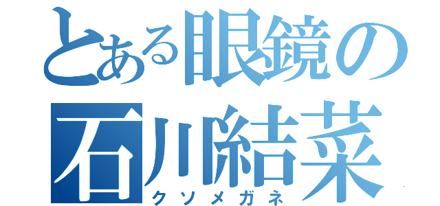 とある眼鏡の石川結菜（クソメガネ）