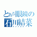 とある眼鏡の石川結菜（クソメガネ）