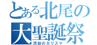 とある北尾の大聖誕祭（渋谷のカリスマ）