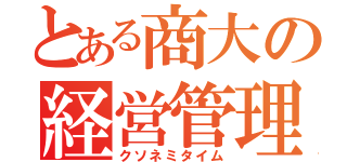 とある商大の経営管理論（クソネミタイム）