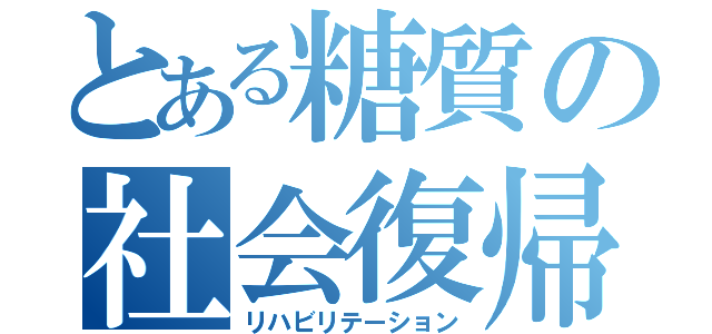 とある糖質の社会復帰（リハビリテーション）