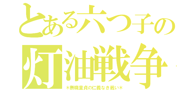 とある六つ子の灯油戦争（＊無職童貞の仁義なき戦い＊）