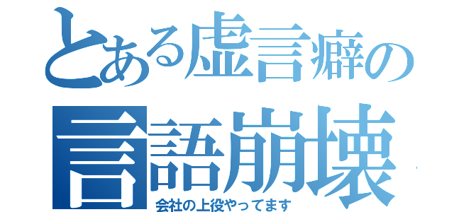 とある虚言癖の言語崩壊（会社の上役やってます）