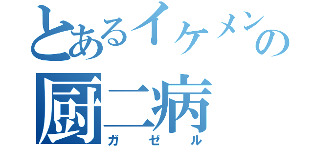 とあるイケメンの厨二病（ガゼル）