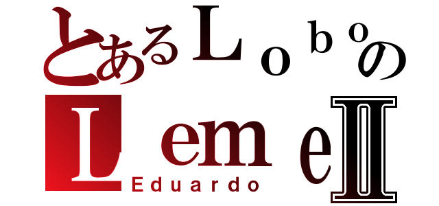 とあるＬｏｂｏのＬｅｍｅｓⅡ（Ｅｄｕａｒｄｏ）