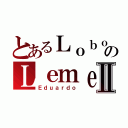 とあるＬｏｂｏのＬｅｍｅｓⅡ（Ｅｄｕａｒｄｏ）