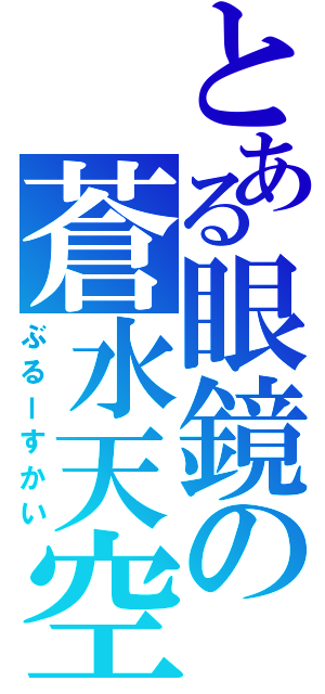 とある眼鏡の蒼水天空（ぶるーすかい）