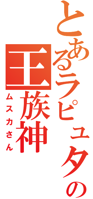 とあるラピュタの王族神（ムスカさん）