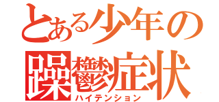 とある少年の躁鬱症状（ハイテンション）