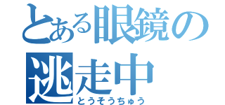 とある眼鏡の逃走中（とうそうちゅう）